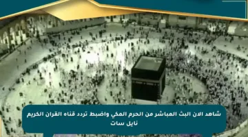 شاهد الآن البث المباشر من الحرم المكي واضبط تردد قناة القرآن الكريم نايل سات
